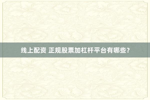 线上配资 正规股票加杠杆平台有哪些？