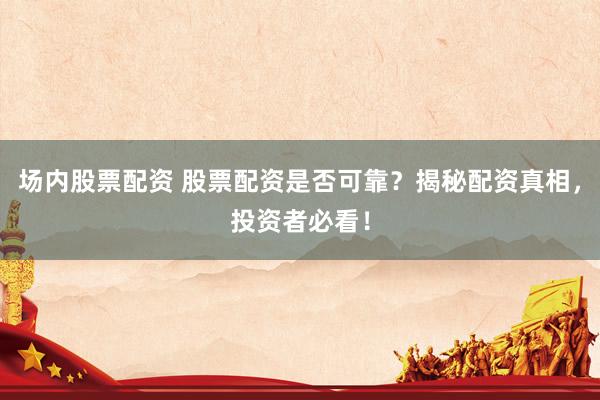 场内股票配资 股票配资是否可靠？揭秘配资真相，投资者必看！