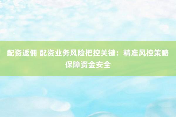 配资返佣 配资业务风险把控关键：精准风控策略保障资金安全