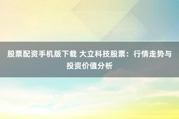 股票配资手机版下载 大立科技股票：行情走势与投资价值分析