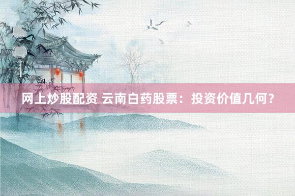 网上炒股配资 云南白药股票：投资价值几何？
