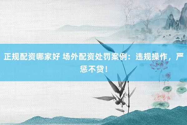 正规配资哪家好 场外配资处罚案例：违规操作，严惩不贷！