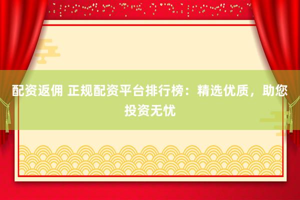 配资返佣 正规配资平台排行榜：精选优质，助您投资无忧