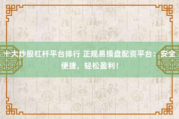 十大炒股杠杆平台排行 正规易操盘配资平台：安全便捷，轻松盈利！