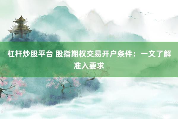 杠杆炒股平台 股指期权交易开户条件：一文了解准入要求