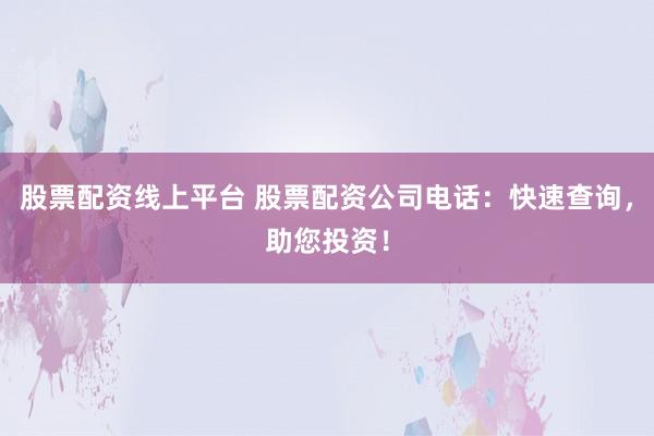 股票配资线上平台 股票配资公司电话：快速查询，助您投资！