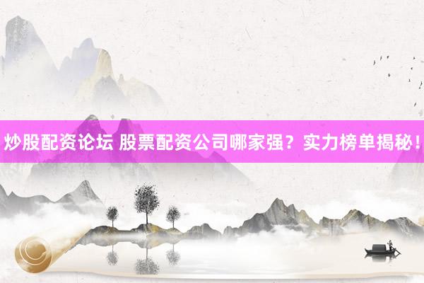 炒股配资论坛 股票配资公司哪家强？实力榜单揭秘！
