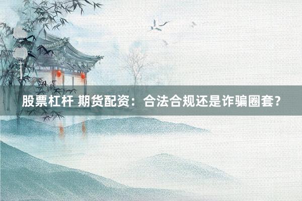 股票杠杆 期货配资：合法合规还是诈骗圈套？