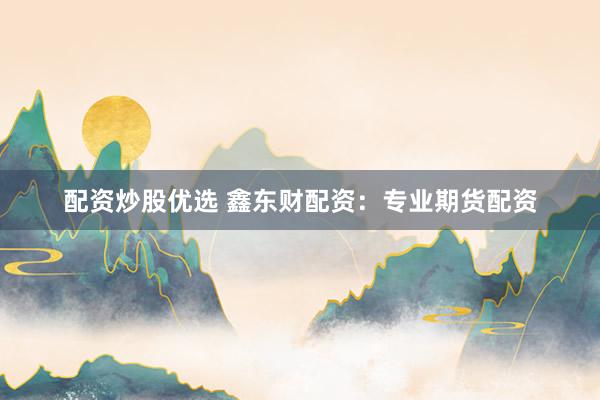 配资炒股优选 鑫东财配资：专业期货配资