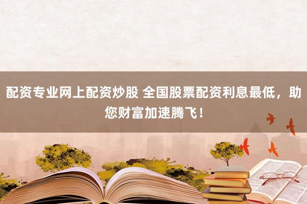 配资专业网上配资炒股 全国股票配资利息最低，助您财富加速腾飞！