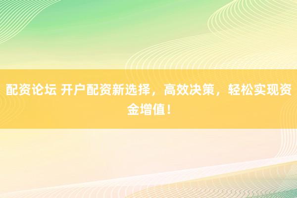 配资论坛 开户配资新选择，高效决策，轻松实现资金增值！
