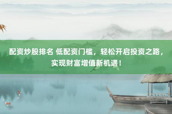 配资炒股排名 低配资门槛，轻松开启投资之路，实现财富增值新机遇！