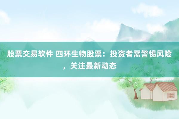 股票交易软件 四环生物股票：投资者需警惕风险，关注最新动态