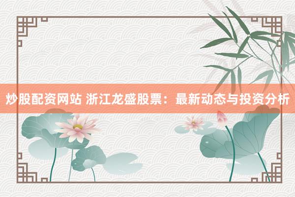 炒股配资网站 浙江龙盛股票：最新动态与投资分析