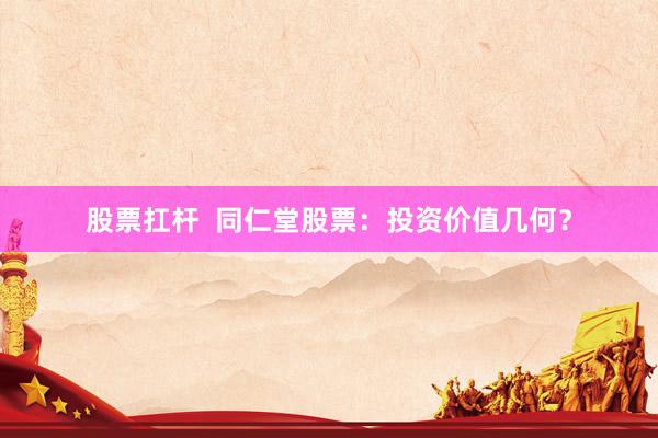 股票扛杆  同仁堂股票：投资价值几何？