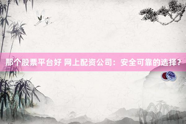 那个股票平台好 网上配资公司：安全可靠的选择？