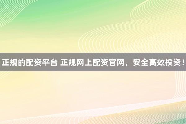 正规的配资平台 正规网上配资官网，安全高效投资！
