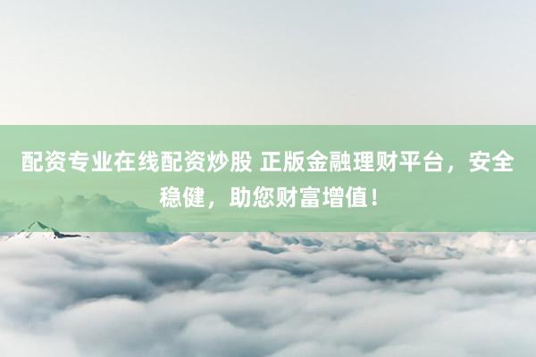 配资专业在线配资炒股 正版金融理财平台，安全稳健，助您财富增值！
