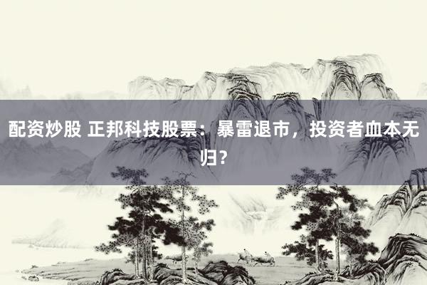 配资炒股 正邦科技股票：暴雷退市，投资者血本无归？