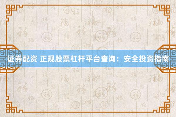 证券配资 正规股票杠杆平台查询：安全投资指南