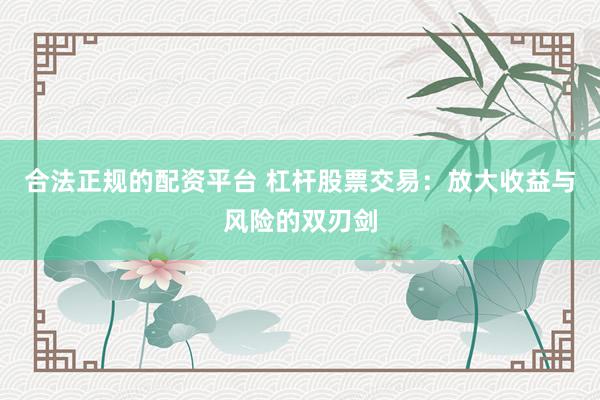 合法正规的配资平台 杠杆股票交易：放大收益与风险的双刃剑