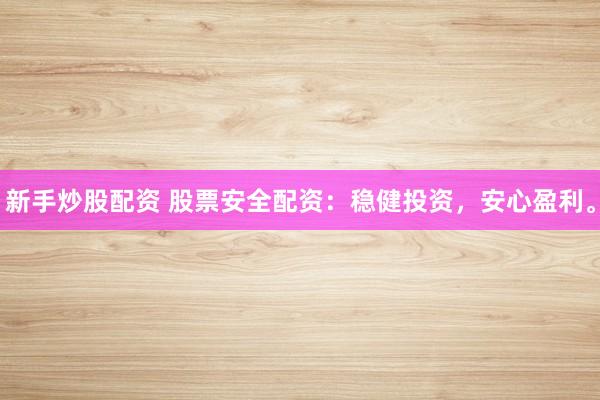 新手炒股配资 股票安全配资：稳健投资，安心盈利。