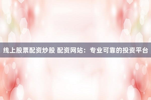 线上股票配资炒股 配资网站:专业可靠的投资平台