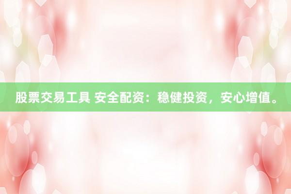 股票交易工具 安全配资：稳健投资，安心增值。