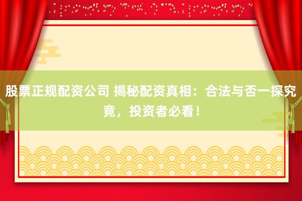 股票正规配资公司 揭秘配资真相：合法与否一探究竟，投资者必看！