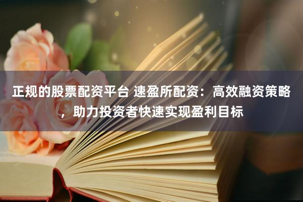 正规的股票配资平台 速盈所配资：高效融资策略，助力投资者快速实现盈利目标