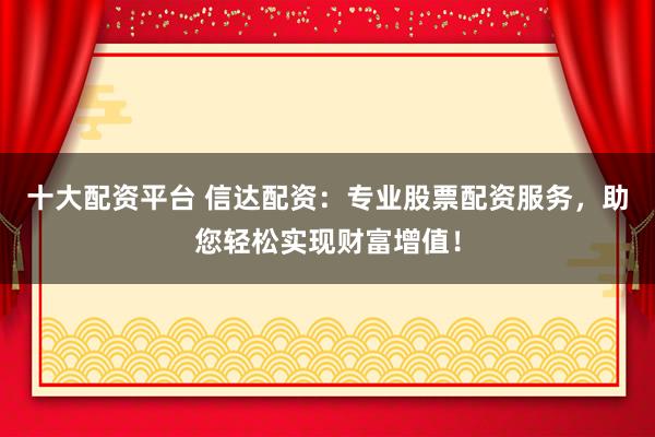 十大配资平台 信达配资：专业股票配资服务，助您轻松实现财富增值！