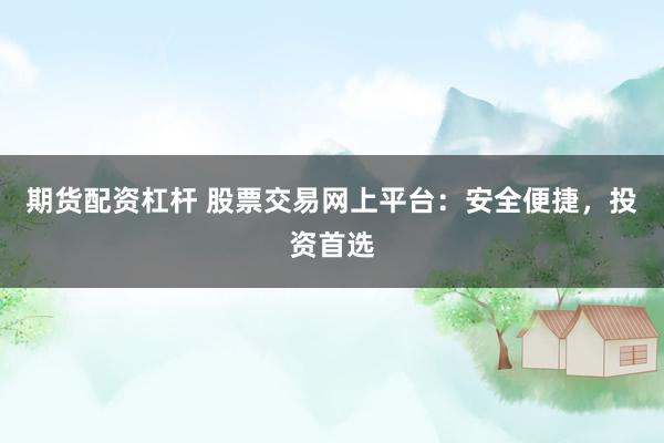 期货配资杠杆 股票交易网上平台：安全便捷，投资首选