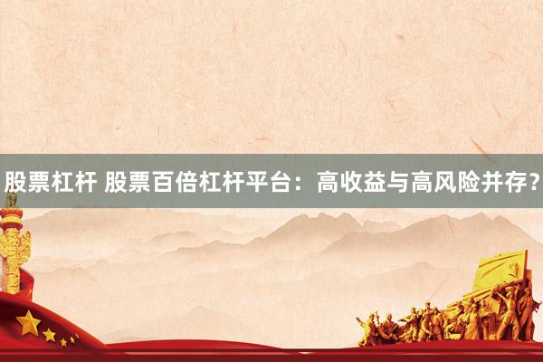 股票杠杆 股票百倍杠杆平台:高收益与高风险并存?