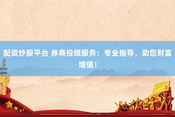 配资炒股平台 券商投顾服务：专业指导，助您财富增值！