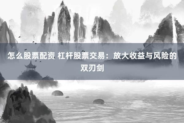 怎么股票配资 杠杆股票交易：放大收益与风险的双刃剑