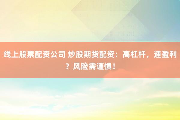 线上股票配资公司 炒股期货配资：高杠杆，速盈利？风险需谨慎！