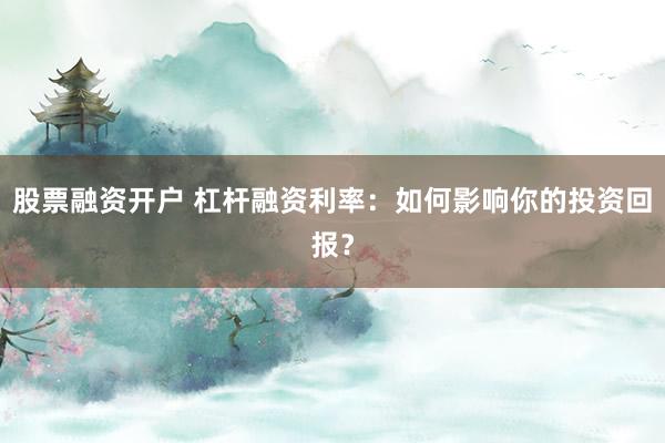 股票融资开户 杠杆融资利率：如何影响你的投资回报？