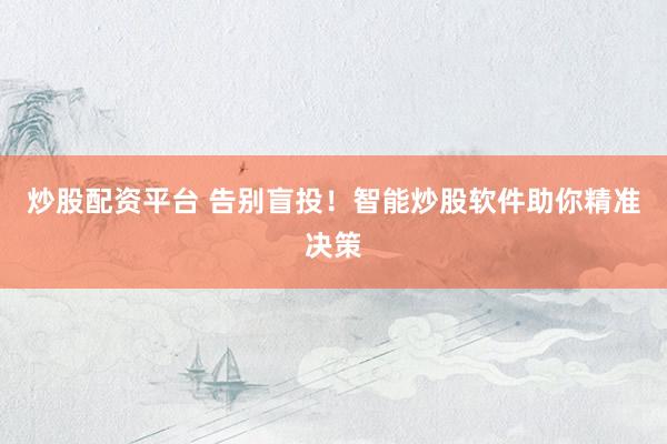 炒股配资平台 告别盲投！智能炒股软件助你精准决策