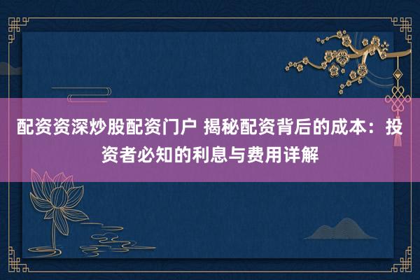 配资资深炒股配资门户 揭秘配资背后的成本:投资者必知的利息与费用详解