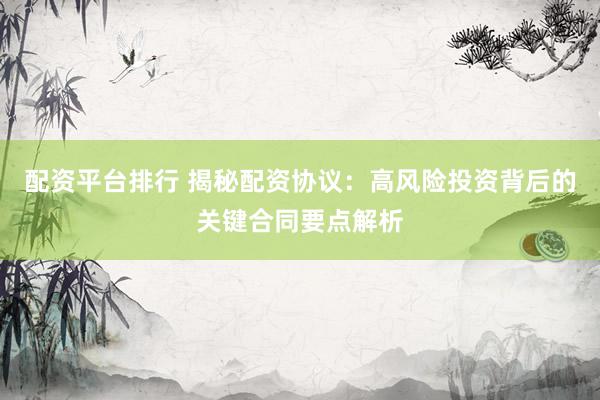 配资平台排行 揭秘配资协议:高风险投资背后的关键合同要点解析