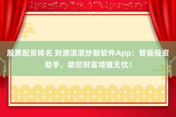 股票配资排名 财源滚滚炒股软件App:智能投资助手,助您财富增值无忧!