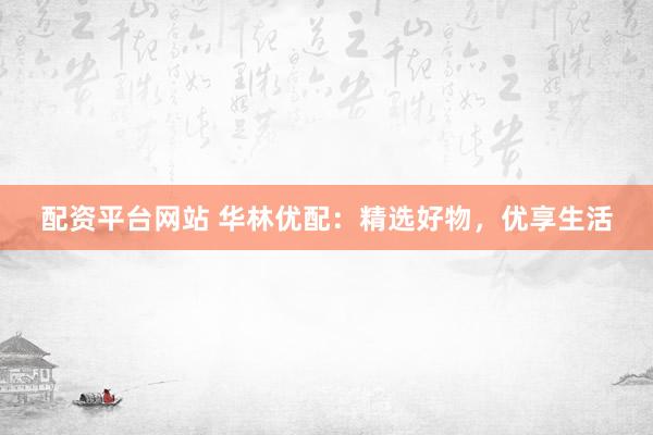 配资平台网站 华林优配:精选好物,优享生活
