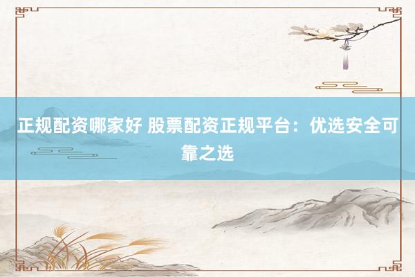 正规配资哪家好 股票配资正规平台：优选安全可靠之选