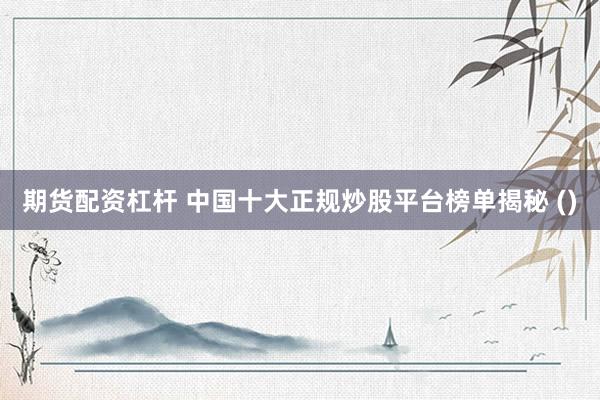 期货配资杠杆 中国十大正规炒股平台榜单揭秘 ()