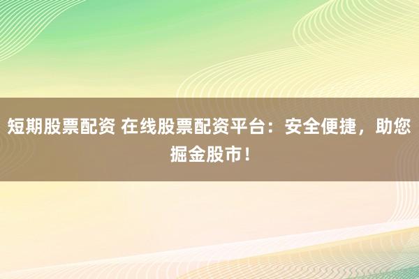 短期股票配资 在线股票配资平台:安全便捷,助您掘金股市!