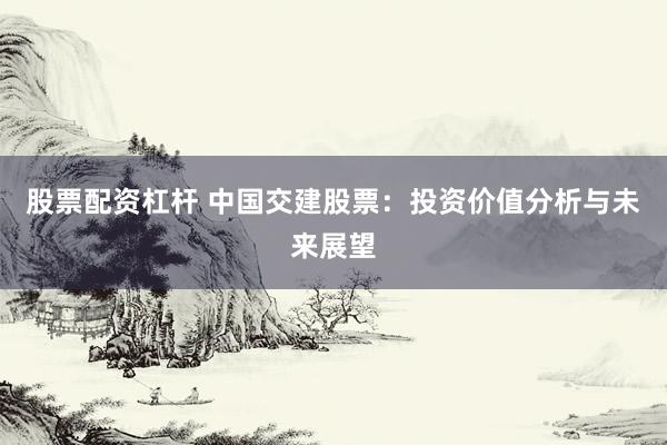 股票配资杠杆 中国交建股票：投资价值分析与未来展望