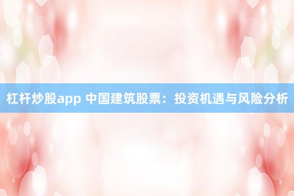 杠杆炒股app 中国建筑股票：投资机遇与风险分析