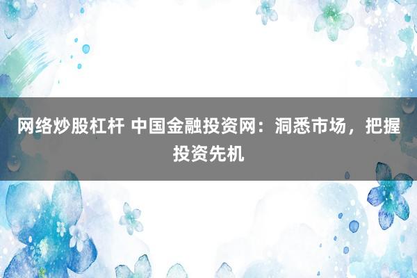网络炒股杠杆 中国金融投资网：洞悉市场，把握投资先机