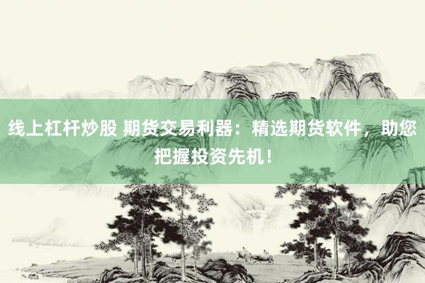 线上杠杆炒股 期货交易利器：精选期货软件，助您把握投资先机！