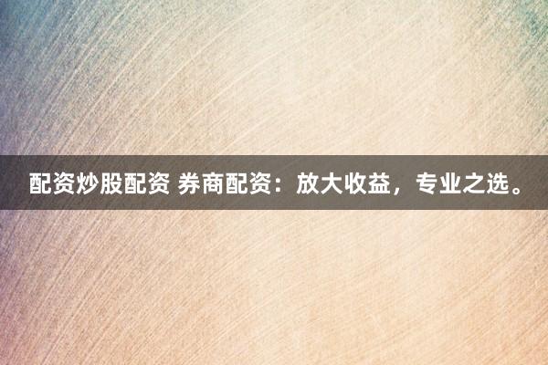 配资炒股配资 券商配资：放大收益，专业之选。